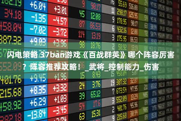 闪电策略 37ban游戏《百战群英》哪个阵容厉害?阵容推荐攻略!_武将_控制能力_伤害