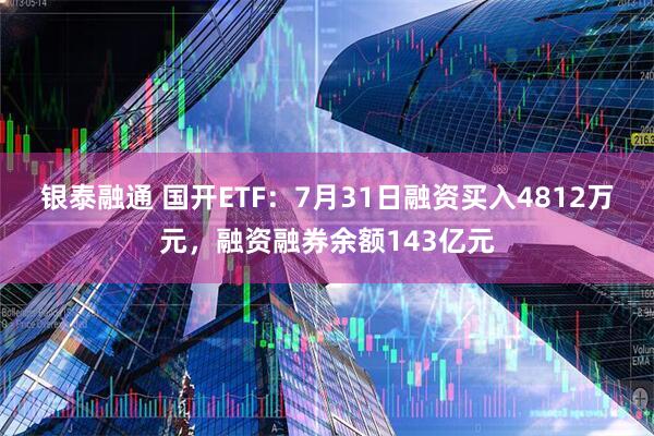 银泰融通 国开ETF:7月31日融资买入4812万元,融资融券余额143亿元
