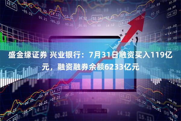盛金缘证券 兴业银行：7月31日融资买入119亿元，融资融券余额6233亿元