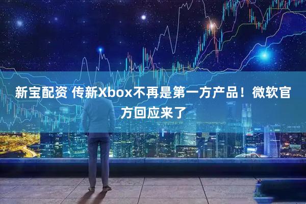 新宝配资 传新Xbox不再是第一方产品！微软官方回应来了